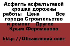 Асфалть асфалтьтавой крошки дорожны работы › Цена ­ 500 - Все города Строительство и ремонт » Другое   . Крым,Ферсманово